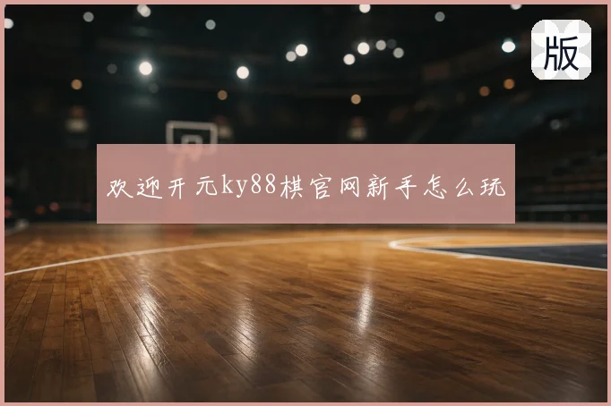 欢迎开元ky88棋官网新手怎么玩