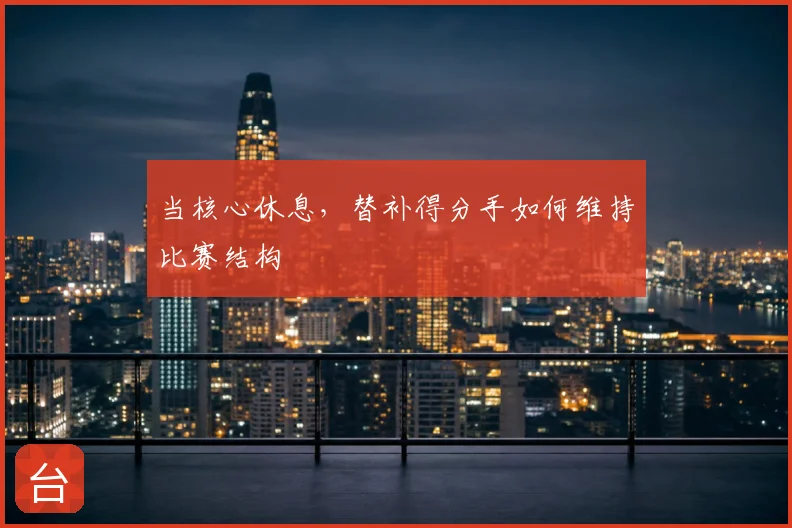 当核心休息，替补得分手如何维持比赛结构