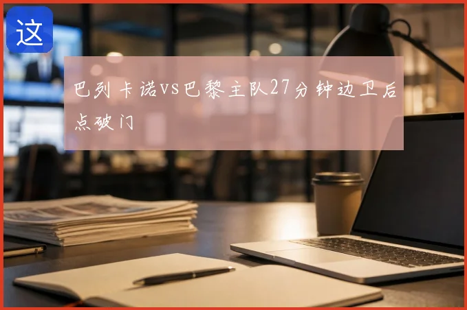 巴列卡诺vs巴黎主队27分钟边卫后点破门