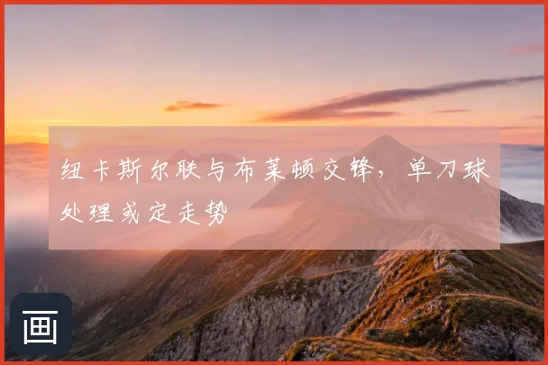 纽卡斯尔联与布莱顿交锋,单刀球处理或定走势