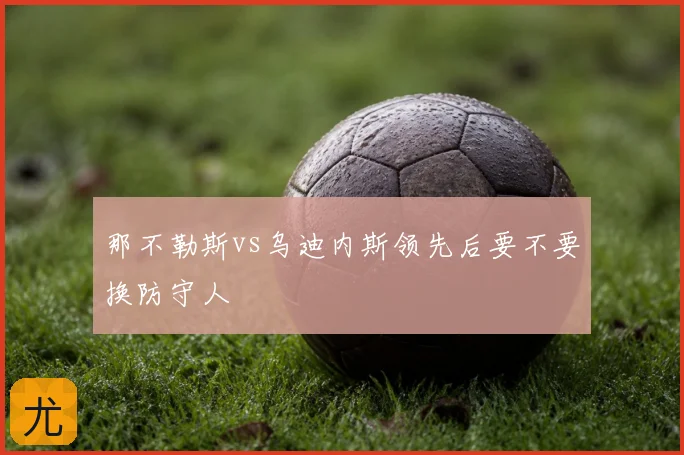 那不勒斯vs乌迪内斯领先后要不要换防守人