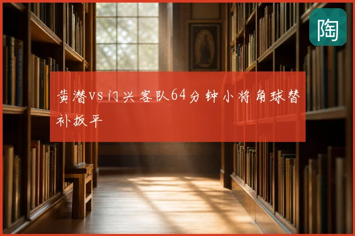 黄潜vs门兴客队64分钟小将角球替补扳平