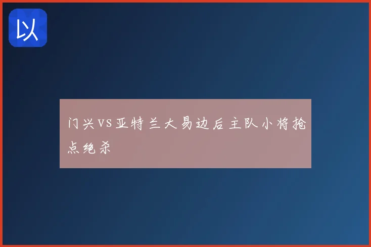 门兴vs亚特兰大易边后主队小将抢点绝杀